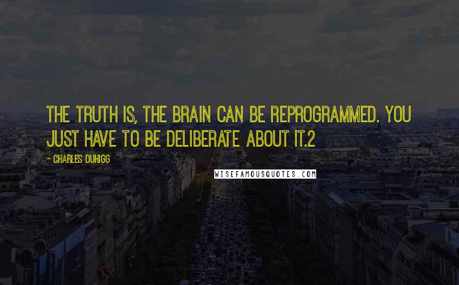 Charles Duhigg Quotes: The truth is, the brain can be reprogrammed. You just have to be deliberate about it.2