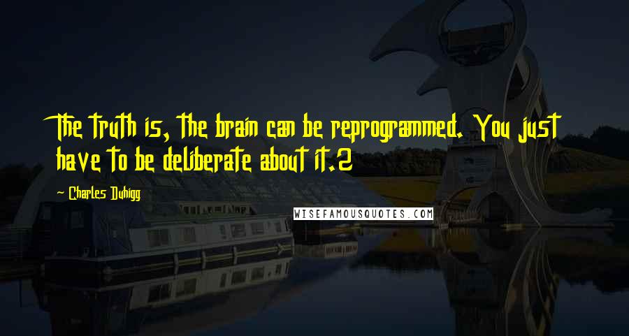 Charles Duhigg Quotes: The truth is, the brain can be reprogrammed. You just have to be deliberate about it.2