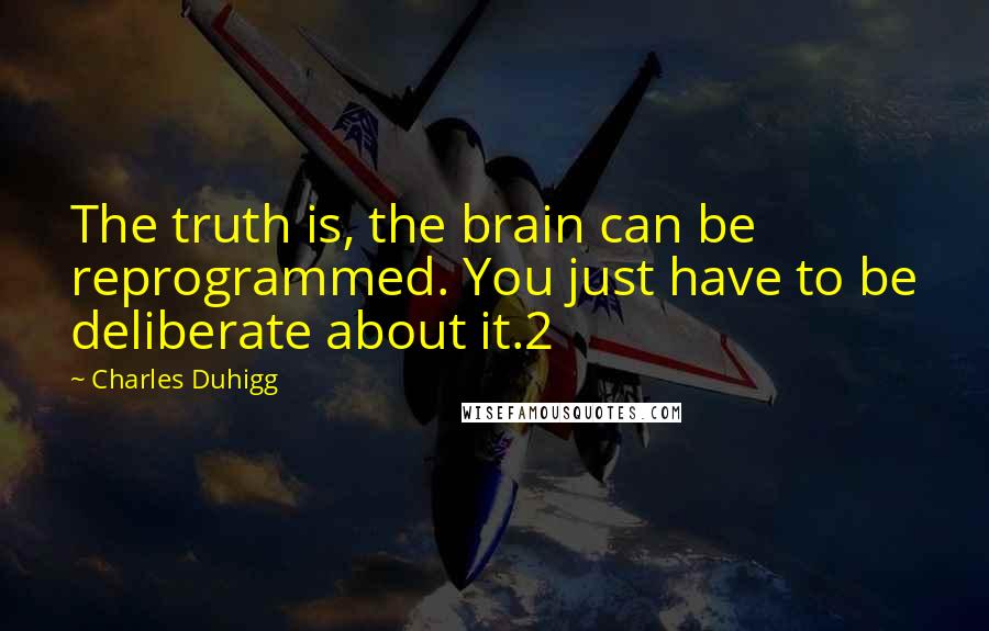 Charles Duhigg Quotes: The truth is, the brain can be reprogrammed. You just have to be deliberate about it.2