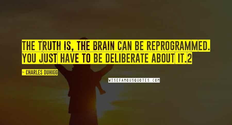 Charles Duhigg Quotes: The truth is, the brain can be reprogrammed. You just have to be deliberate about it.2