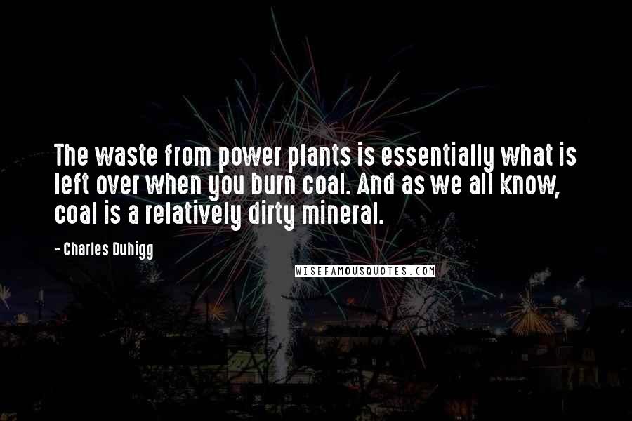 Charles Duhigg Quotes: The waste from power plants is essentially what is left over when you burn coal. And as we all know, coal is a relatively dirty mineral.