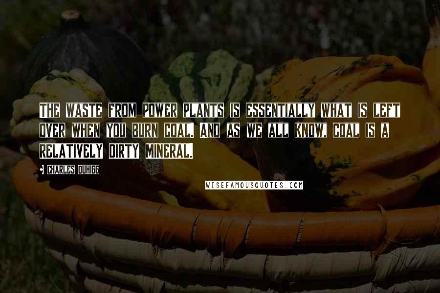 Charles Duhigg Quotes: The waste from power plants is essentially what is left over when you burn coal. And as we all know, coal is a relatively dirty mineral.