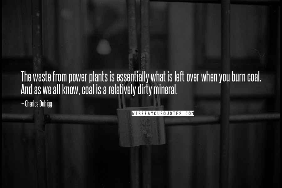 Charles Duhigg Quotes: The waste from power plants is essentially what is left over when you burn coal. And as we all know, coal is a relatively dirty mineral.