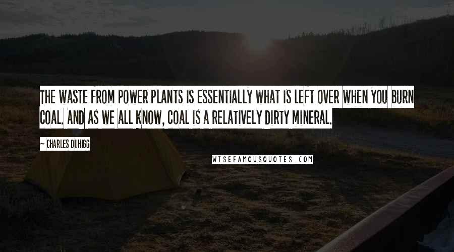 Charles Duhigg Quotes: The waste from power plants is essentially what is left over when you burn coal. And as we all know, coal is a relatively dirty mineral.