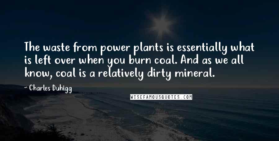 Charles Duhigg Quotes: The waste from power plants is essentially what is left over when you burn coal. And as we all know, coal is a relatively dirty mineral.