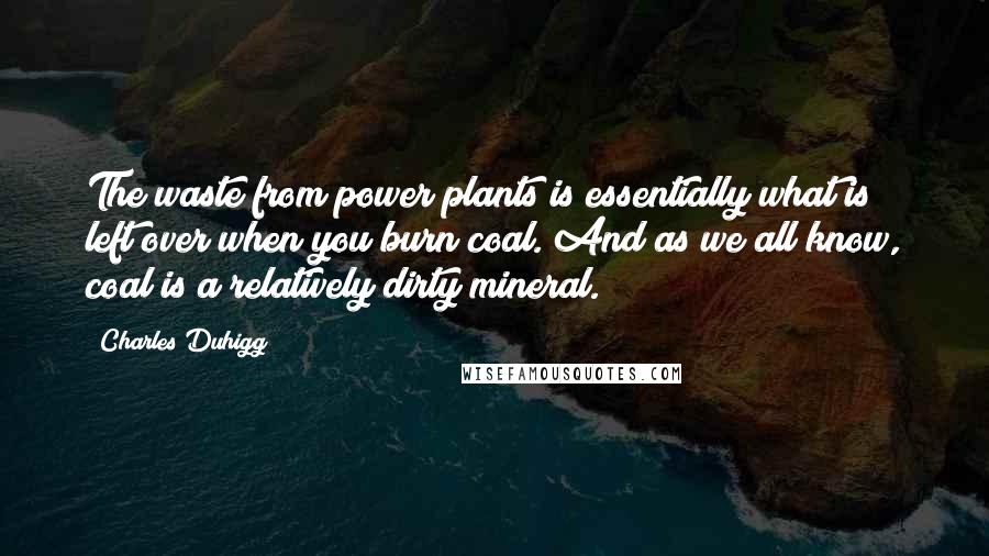 Charles Duhigg Quotes: The waste from power plants is essentially what is left over when you burn coal. And as we all know, coal is a relatively dirty mineral.