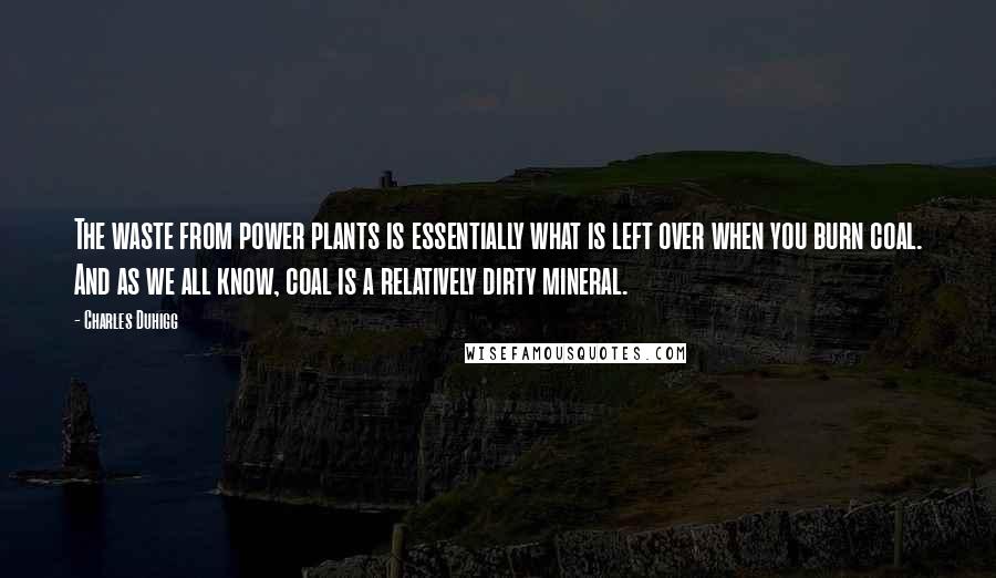 Charles Duhigg Quotes: The waste from power plants is essentially what is left over when you burn coal. And as we all know, coal is a relatively dirty mineral.