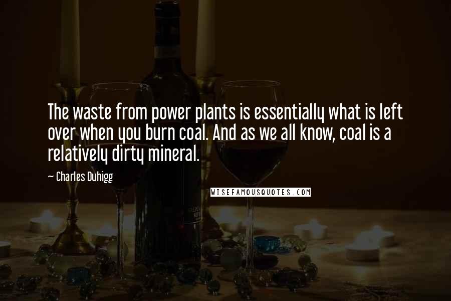 Charles Duhigg Quotes: The waste from power plants is essentially what is left over when you burn coal. And as we all know, coal is a relatively dirty mineral.