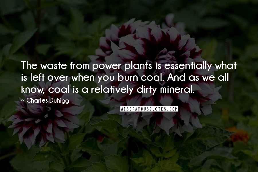 Charles Duhigg Quotes: The waste from power plants is essentially what is left over when you burn coal. And as we all know, coal is a relatively dirty mineral.