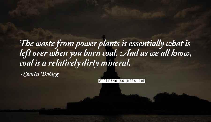 Charles Duhigg Quotes: The waste from power plants is essentially what is left over when you burn coal. And as we all know, coal is a relatively dirty mineral.