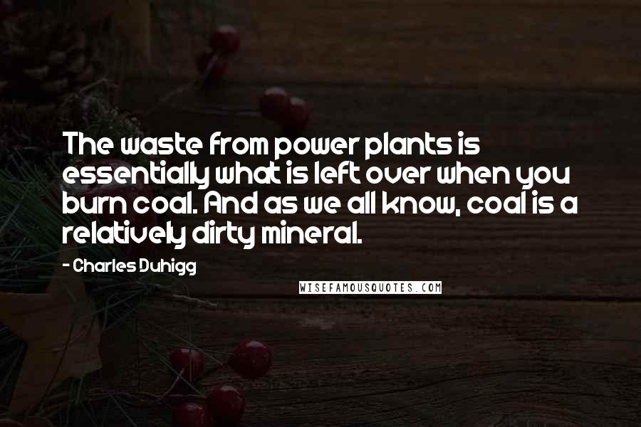 Charles Duhigg Quotes: The waste from power plants is essentially what is left over when you burn coal. And as we all know, coal is a relatively dirty mineral.