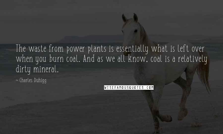 Charles Duhigg Quotes: The waste from power plants is essentially what is left over when you burn coal. And as we all know, coal is a relatively dirty mineral.