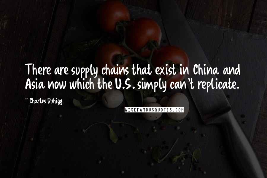 Charles Duhigg Quotes: There are supply chains that exist in China and Asia now which the U.S. simply can't replicate.