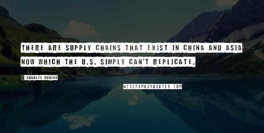 Charles Duhigg Quotes: There are supply chains that exist in China and Asia now which the U.S. simply can't replicate.