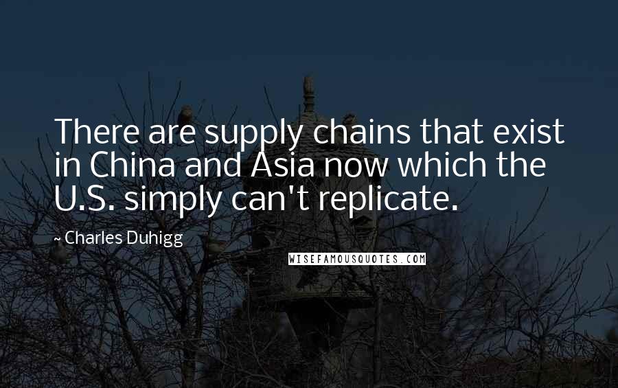 Charles Duhigg Quotes: There are supply chains that exist in China and Asia now which the U.S. simply can't replicate.