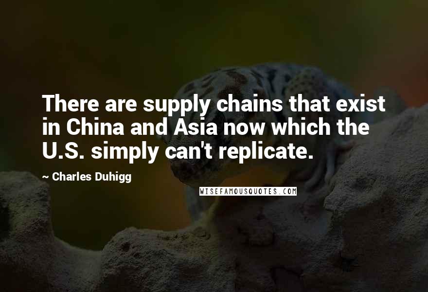 Charles Duhigg Quotes: There are supply chains that exist in China and Asia now which the U.S. simply can't replicate.