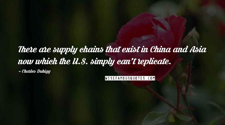 Charles Duhigg Quotes: There are supply chains that exist in China and Asia now which the U.S. simply can't replicate.