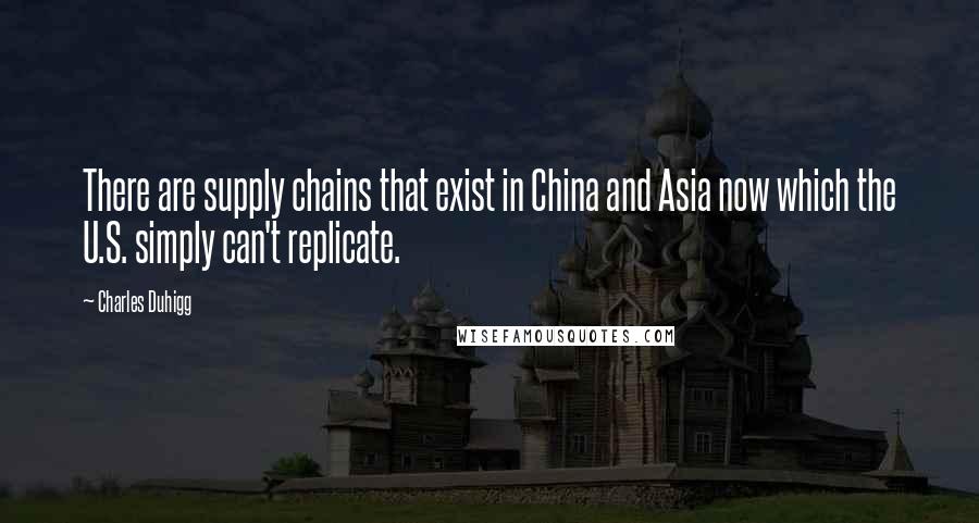 Charles Duhigg Quotes: There are supply chains that exist in China and Asia now which the U.S. simply can't replicate.
