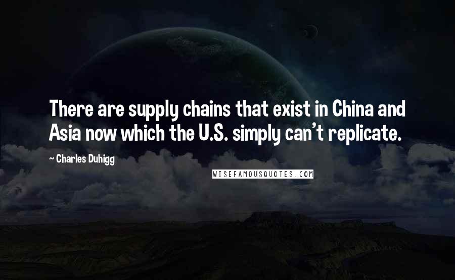 Charles Duhigg Quotes: There are supply chains that exist in China and Asia now which the U.S. simply can't replicate.