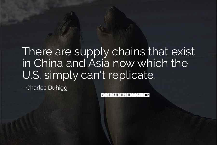 Charles Duhigg Quotes: There are supply chains that exist in China and Asia now which the U.S. simply can't replicate.