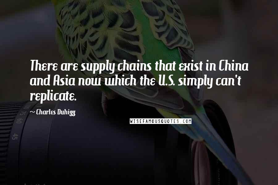 Charles Duhigg Quotes: There are supply chains that exist in China and Asia now which the U.S. simply can't replicate.