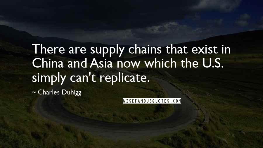 Charles Duhigg Quotes: There are supply chains that exist in China and Asia now which the U.S. simply can't replicate.