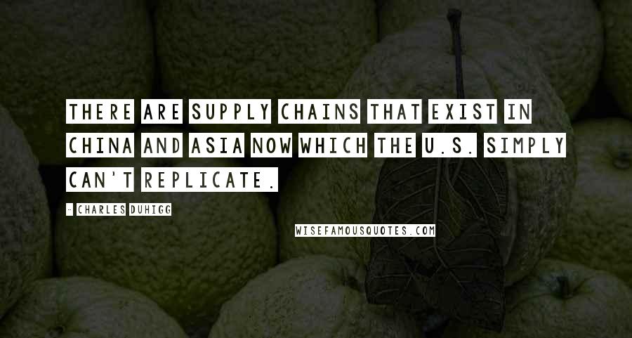 Charles Duhigg Quotes: There are supply chains that exist in China and Asia now which the U.S. simply can't replicate.