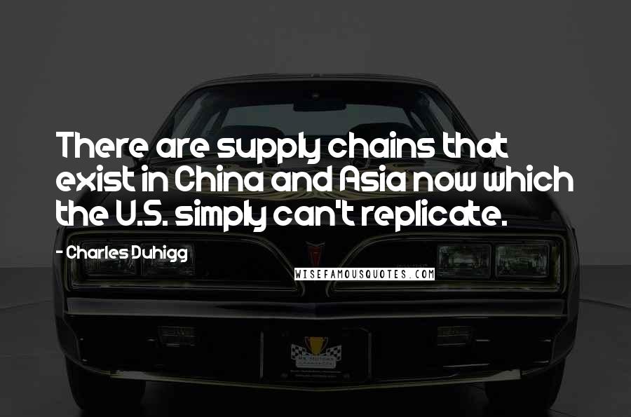 Charles Duhigg Quotes: There are supply chains that exist in China and Asia now which the U.S. simply can't replicate.