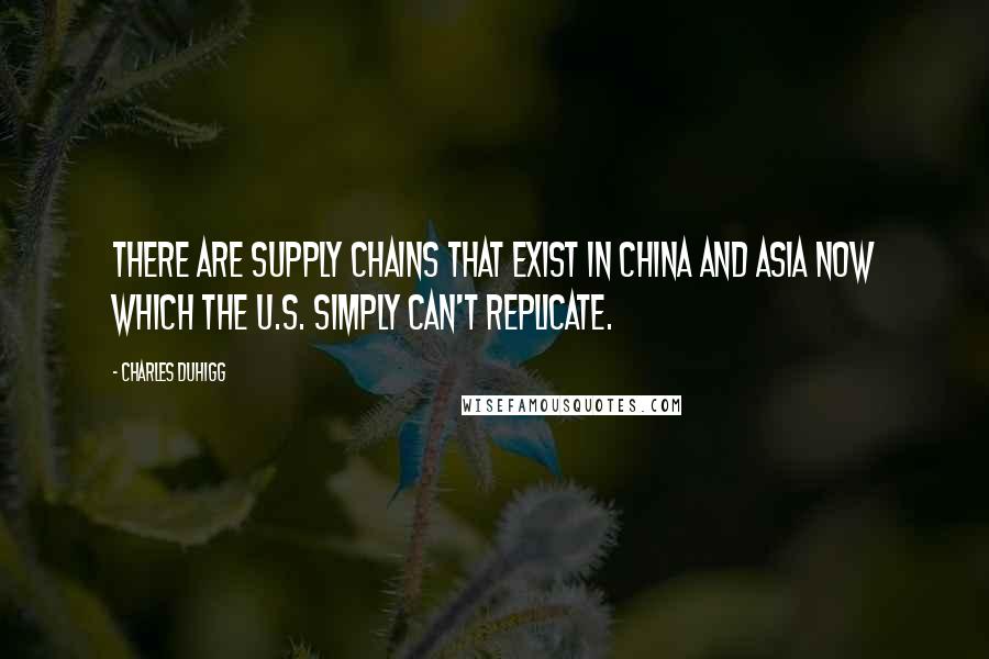 Charles Duhigg Quotes: There are supply chains that exist in China and Asia now which the U.S. simply can't replicate.