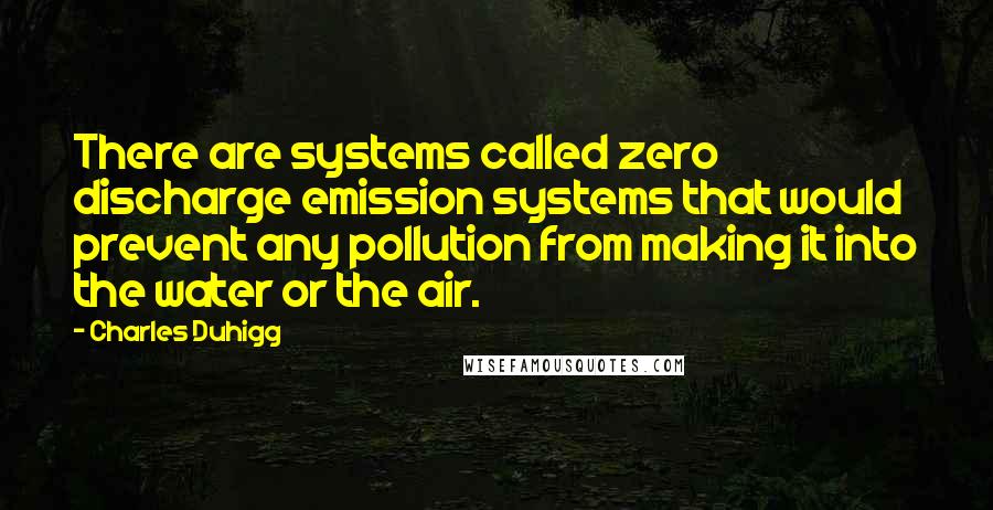 Charles Duhigg Quotes: There are systems called zero discharge emission systems that would prevent any pollution from making it into the water or the air.