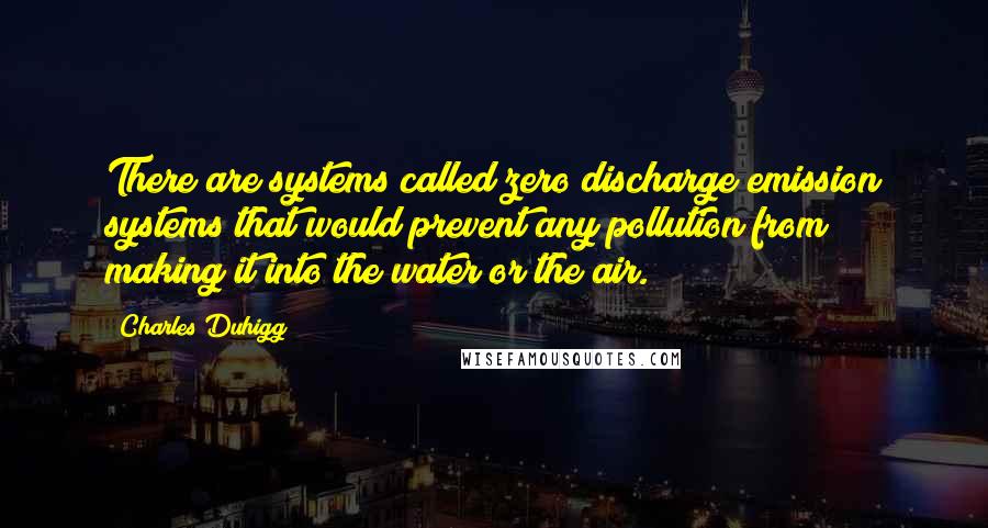 Charles Duhigg Quotes: There are systems called zero discharge emission systems that would prevent any pollution from making it into the water or the air.