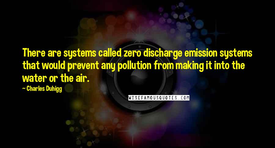 Charles Duhigg Quotes: There are systems called zero discharge emission systems that would prevent any pollution from making it into the water or the air.