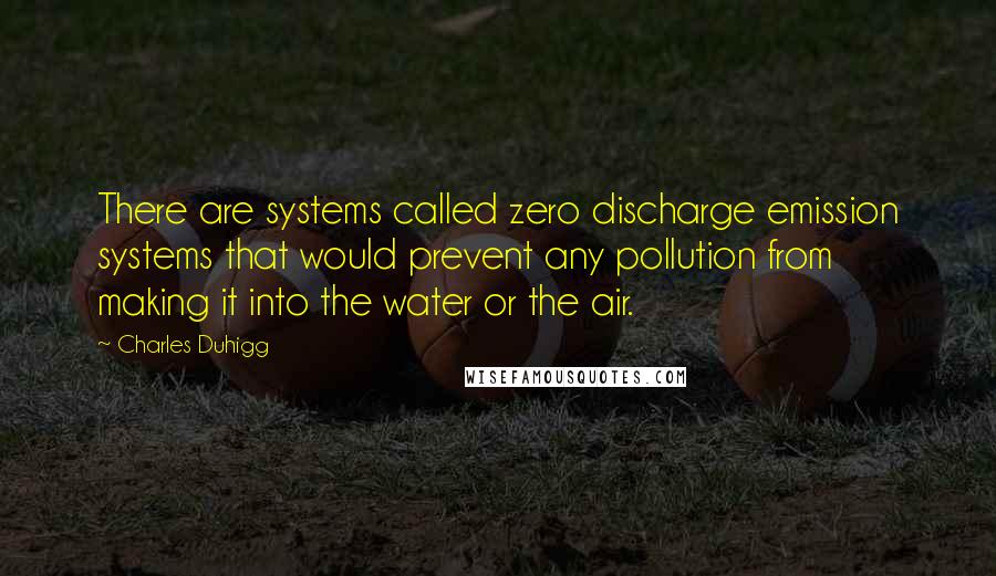 Charles Duhigg Quotes: There are systems called zero discharge emission systems that would prevent any pollution from making it into the water or the air.