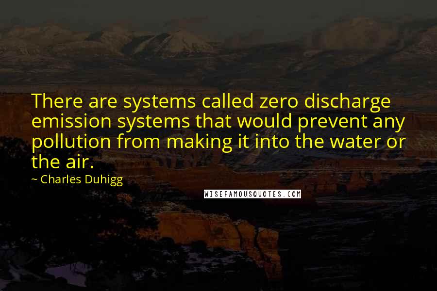 Charles Duhigg Quotes: There are systems called zero discharge emission systems that would prevent any pollution from making it into the water or the air.