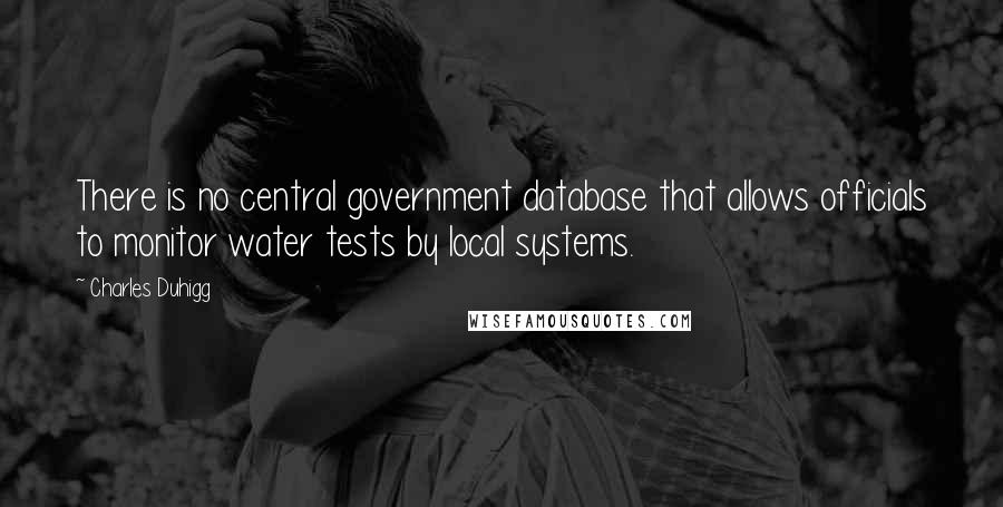 Charles Duhigg Quotes: There is no central government database that allows officials to monitor water tests by local systems.