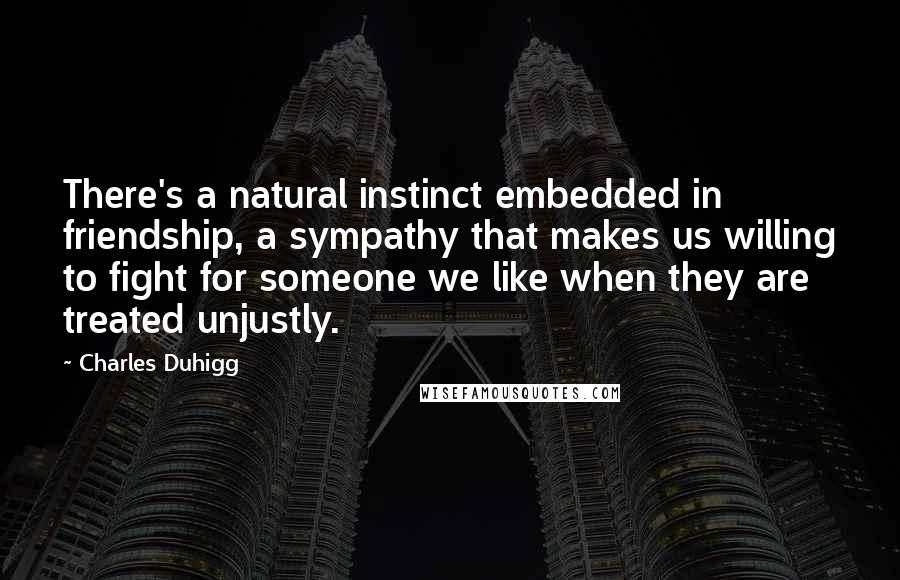 Charles Duhigg Quotes: There's a natural instinct embedded in friendship, a sympathy that makes us willing to fight for someone we like when they are treated unjustly.