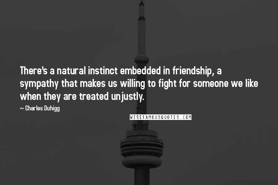 Charles Duhigg Quotes: There's a natural instinct embedded in friendship, a sympathy that makes us willing to fight for someone we like when they are treated unjustly.