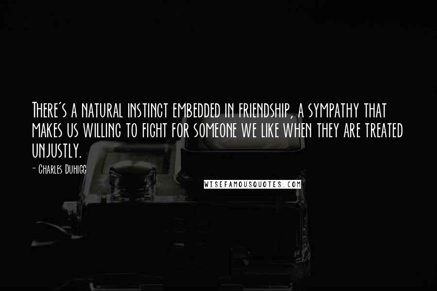 Charles Duhigg Quotes: There's a natural instinct embedded in friendship, a sympathy that makes us willing to fight for someone we like when they are treated unjustly.