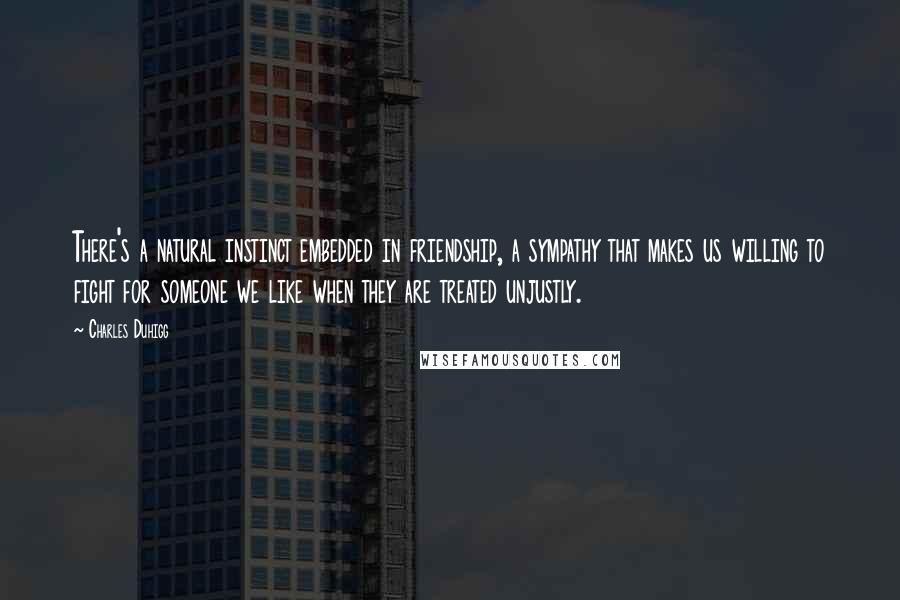 Charles Duhigg Quotes: There's a natural instinct embedded in friendship, a sympathy that makes us willing to fight for someone we like when they are treated unjustly.