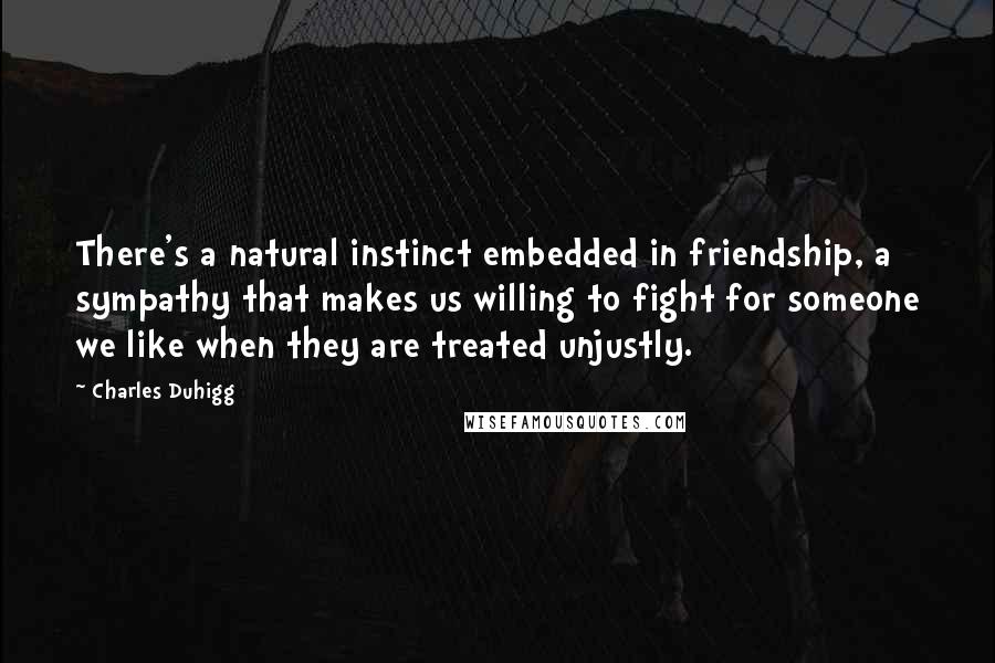 Charles Duhigg Quotes: There's a natural instinct embedded in friendship, a sympathy that makes us willing to fight for someone we like when they are treated unjustly.