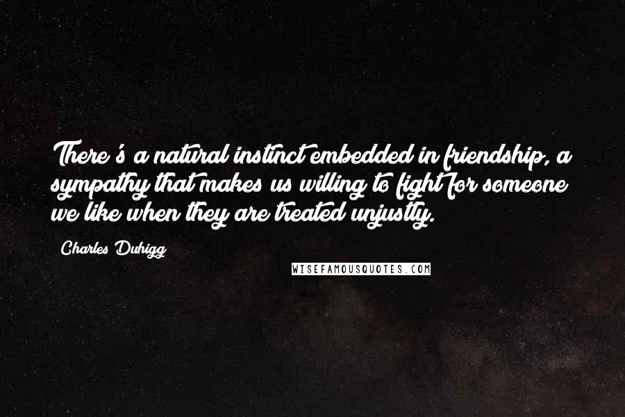 Charles Duhigg Quotes: There's a natural instinct embedded in friendship, a sympathy that makes us willing to fight for someone we like when they are treated unjustly.