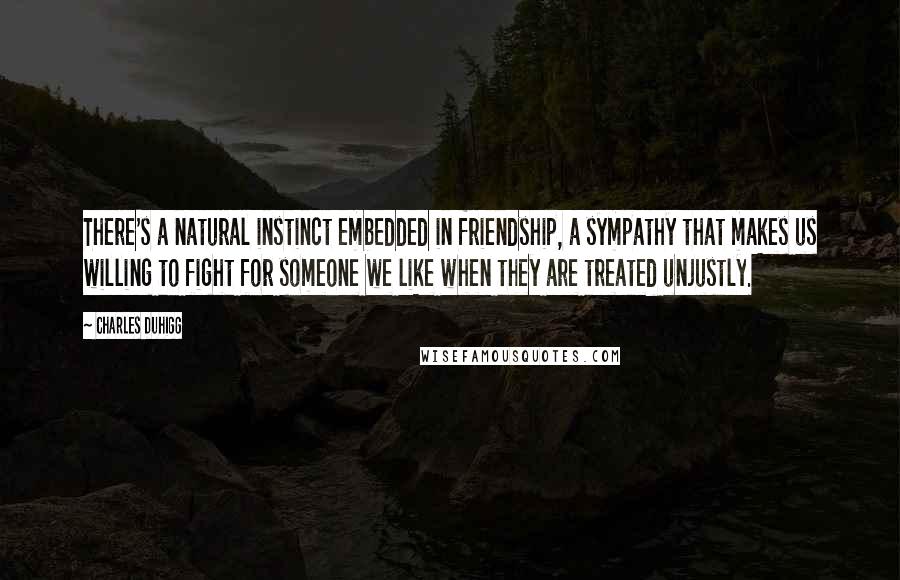 Charles Duhigg Quotes: There's a natural instinct embedded in friendship, a sympathy that makes us willing to fight for someone we like when they are treated unjustly.