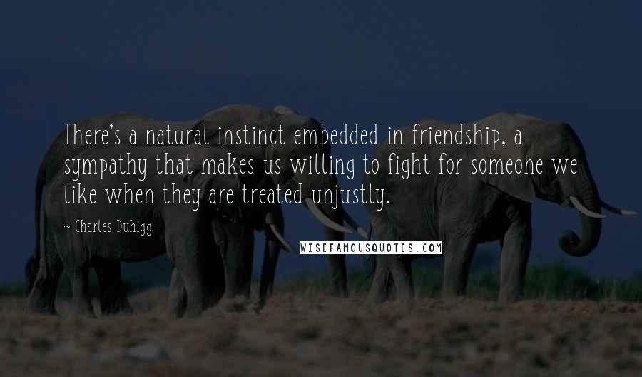 Charles Duhigg Quotes: There's a natural instinct embedded in friendship, a sympathy that makes us willing to fight for someone we like when they are treated unjustly.