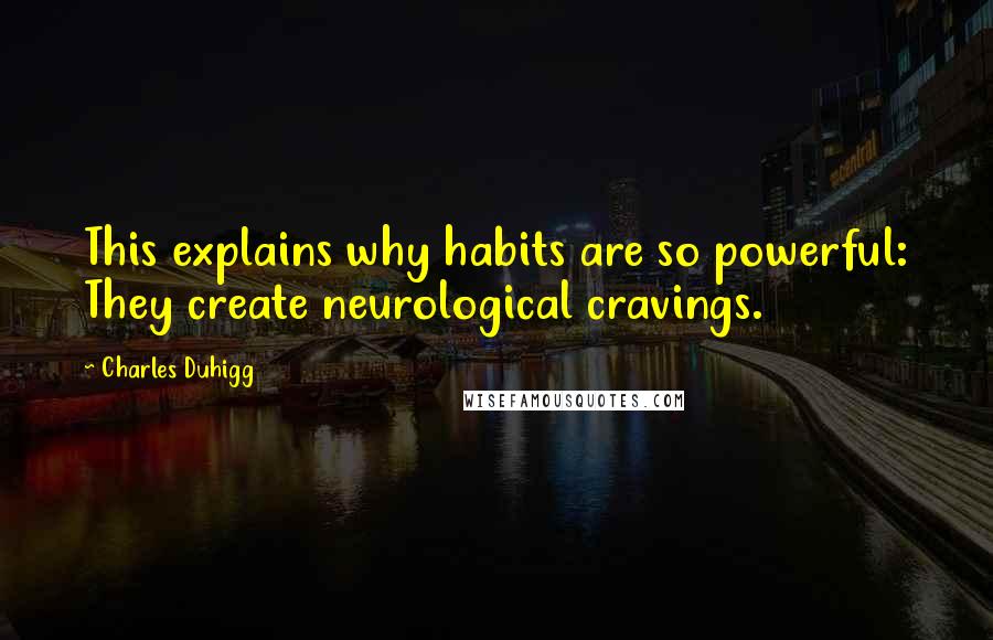 Charles Duhigg Quotes: This explains why habits are so powerful: They create neurological cravings.