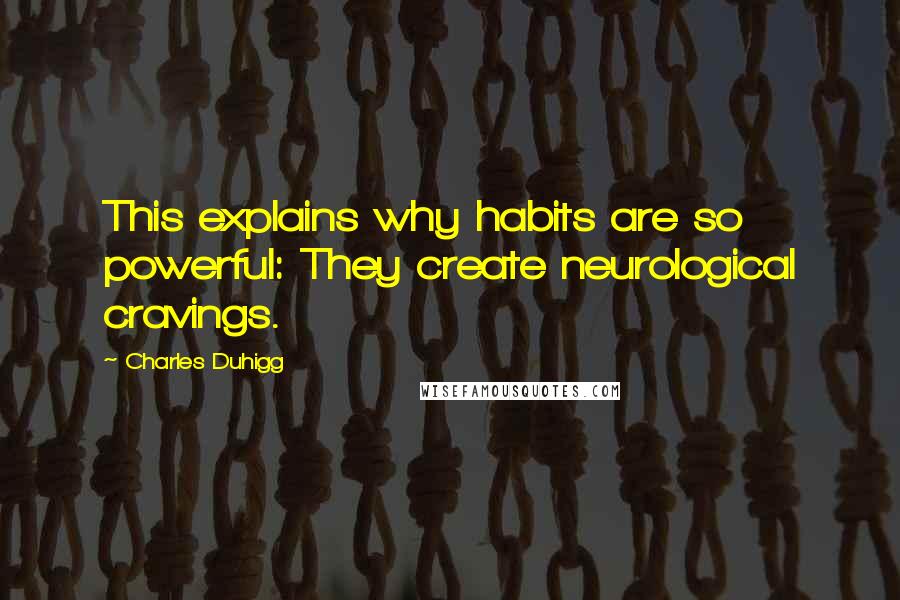 Charles Duhigg Quotes: This explains why habits are so powerful: They create neurological cravings.