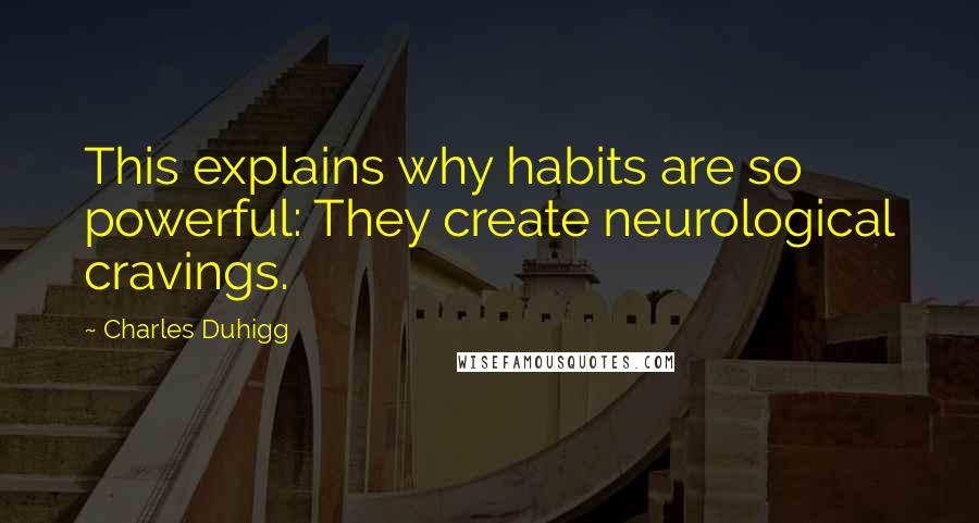 Charles Duhigg Quotes: This explains why habits are so powerful: They create neurological cravings.