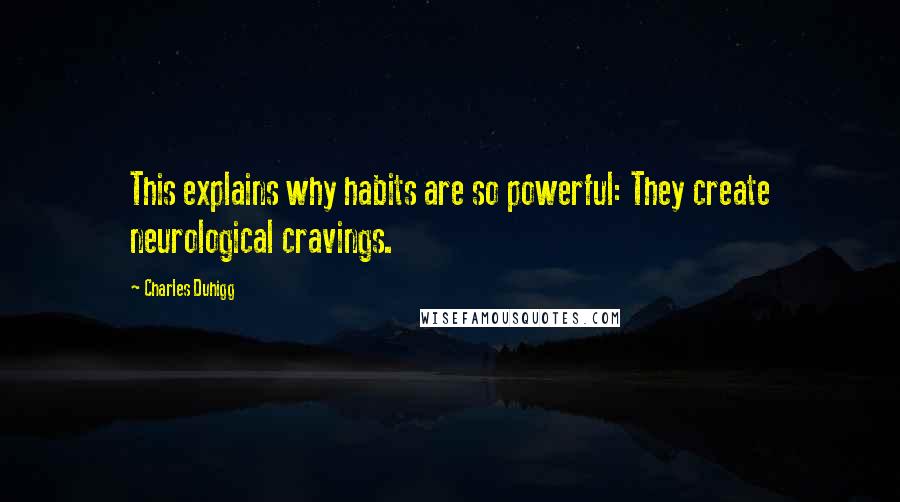 Charles Duhigg Quotes: This explains why habits are so powerful: They create neurological cravings.