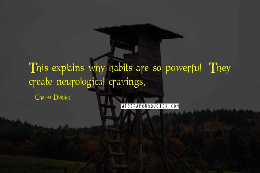 Charles Duhigg Quotes: This explains why habits are so powerful: They create neurological cravings.