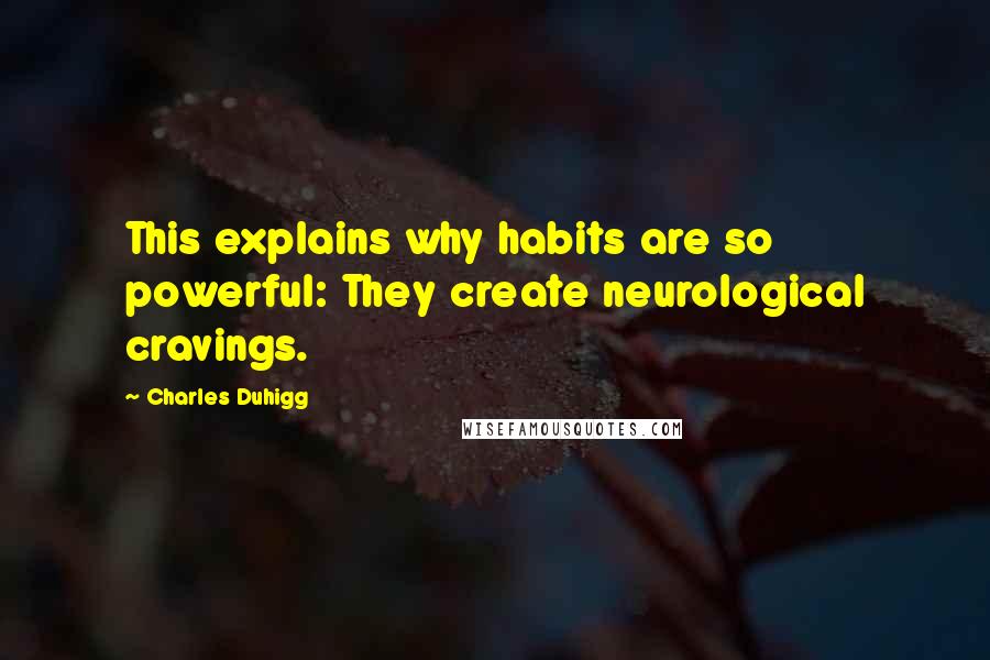 Charles Duhigg Quotes: This explains why habits are so powerful: They create neurological cravings.