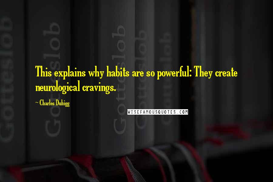 Charles Duhigg Quotes: This explains why habits are so powerful: They create neurological cravings.